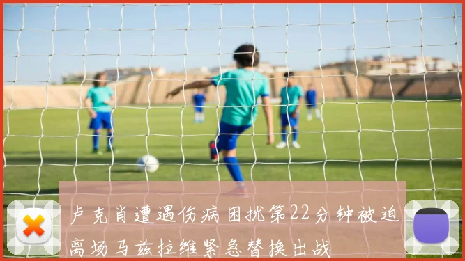 卢克肖遭遇伤病困扰第22分钟被迫离场马兹拉维紧急替换出战