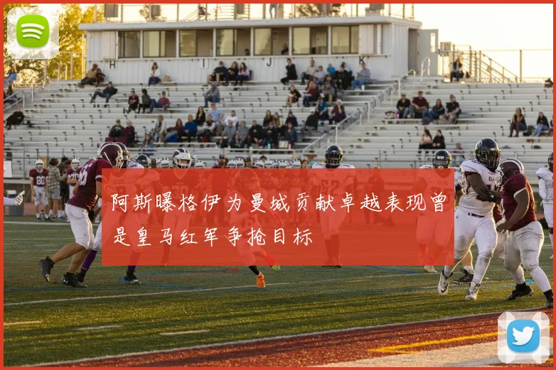 阿斯曝格伊为曼城贡献卓越表现曾是皇马红军争抢目标