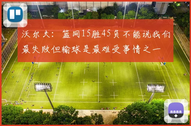 沃尔夫：篮网15胜45负不能说我们最失败但输球是最难受事情之一
