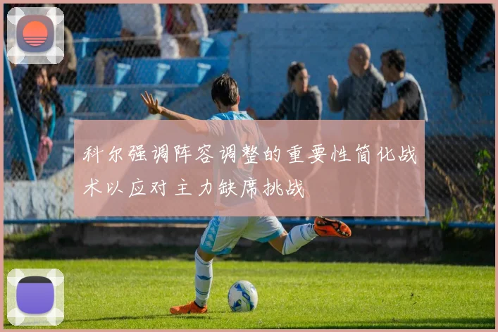 科尔强调阵容调整的重要性简化战术以应对主力缺席挑战