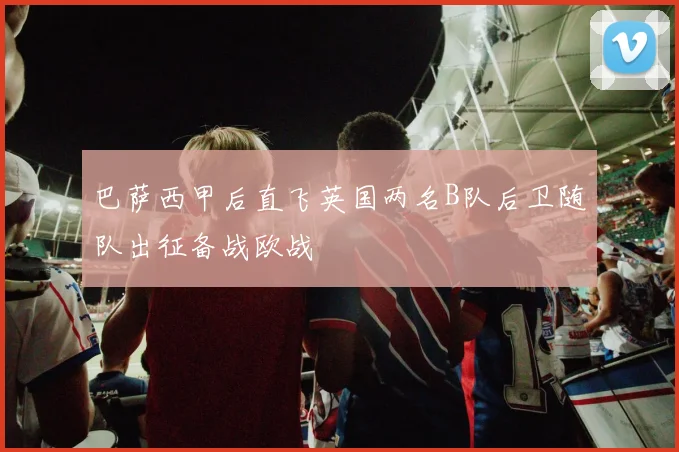 巴萨西甲后直飞英国两名B队后卫随队出征备战欧战