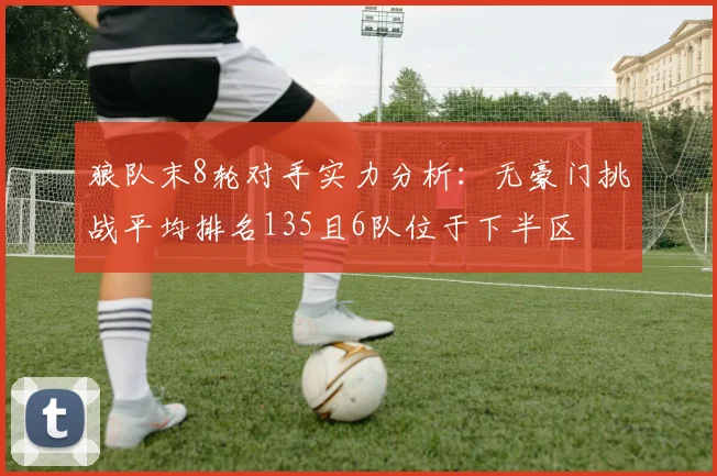狼队末8轮对手实力分析：无豪门挑战平均排名135且6队位于下半区