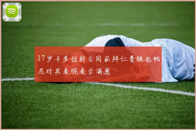17岁卡多佐新合同获拜仁青睐孔帕尼对其表现表示满意