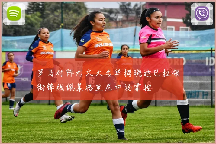 罗马对阵尤文大名单揭晓迪巴拉领衔锋线佩莱格里尼中场掌控