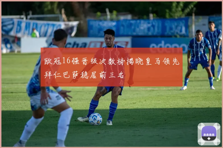 欧冠16强晋级次数榜揭晓皇马领先拜仁巴萨稳居前三名