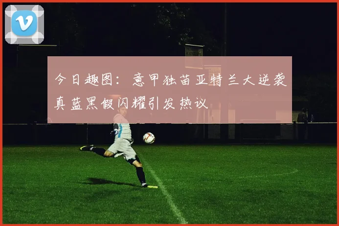 今日趣图：意甲独苗亚特兰大逆袭真蓝黑假闪耀引发热议