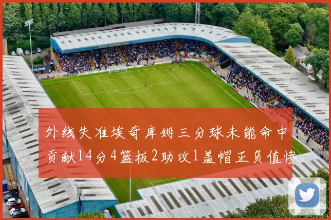 外线失准埃奇库姆三分球未能命中贡献14分4篮板2助攻1盖帽正负值惨淡29