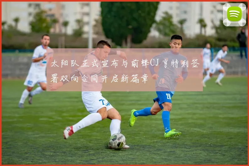 太阳队正式宣布与前锋CJ亨特利签署双向合同开启新篇章