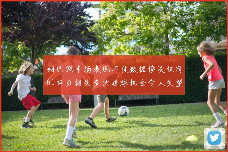 姆巴佩半场表现不佳数据惨淡仅有61评分错失多次进球机会令人失望
