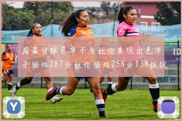 周最佳球员华子与杜伦表现出色华子场均287分杜伦场均258分138板投篮命中率高达639