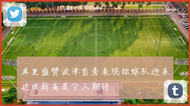 库里盛赞波津首秀表现称球队迎来进攻新高度令人期待