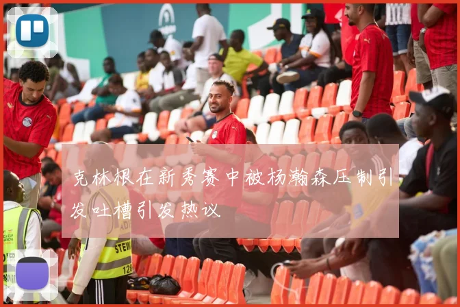 克林根在新秀赛中被杨瀚森压制引发吐槽引发热议